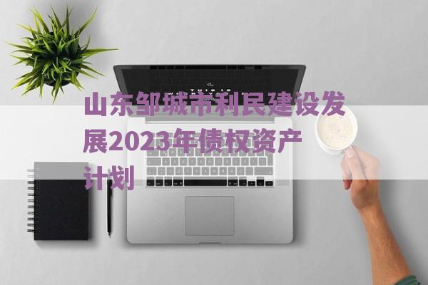 山东邹城市利民建设发展2023年债权资产计划