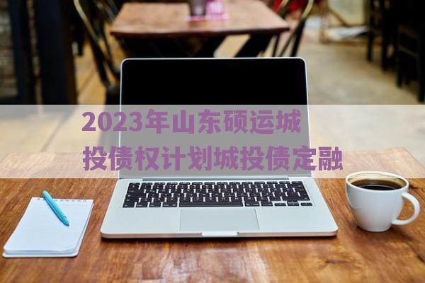 2023年山东硕运城投债权计划城投债定融