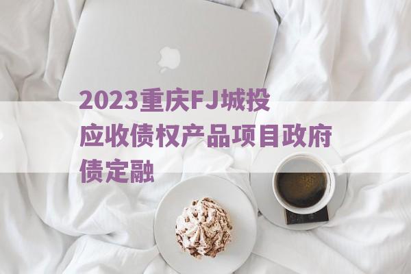 2023重庆FJ城投应收债权产品项目政府债定融