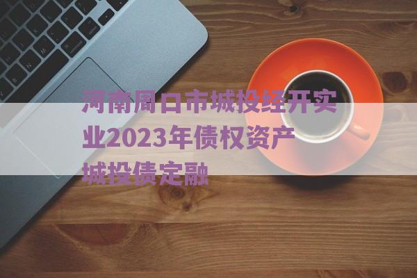 河南周口市城投经开实业2023年债权资产城投债定融