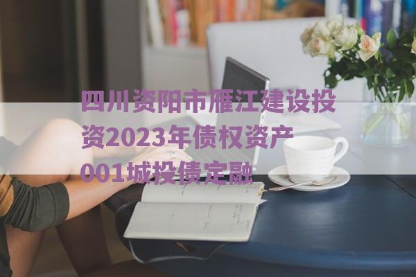 四川资阳市雁江建设投资2023年债权资产001城投债定融