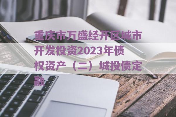 重庆市万盛经开区城市开发投资2023年债权资产（二）城投债定融