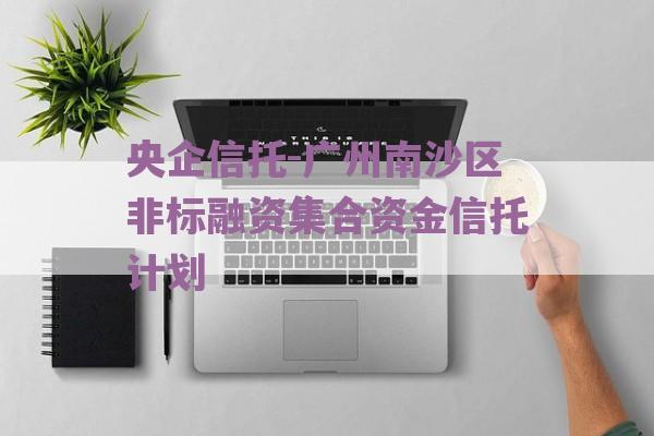 央企信托-广州南沙区非标融资集合资金信托计划