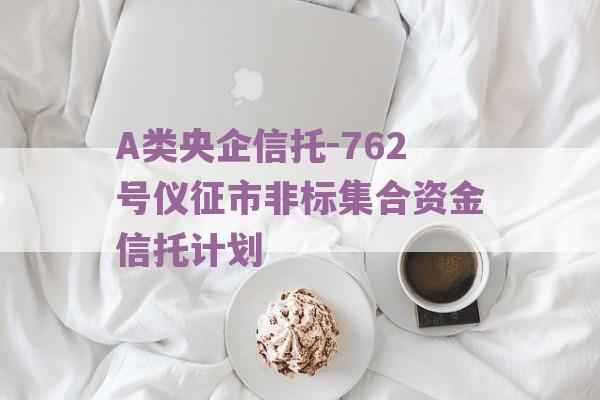 A类央企信托-762号仪征市非标集合资金信托计划