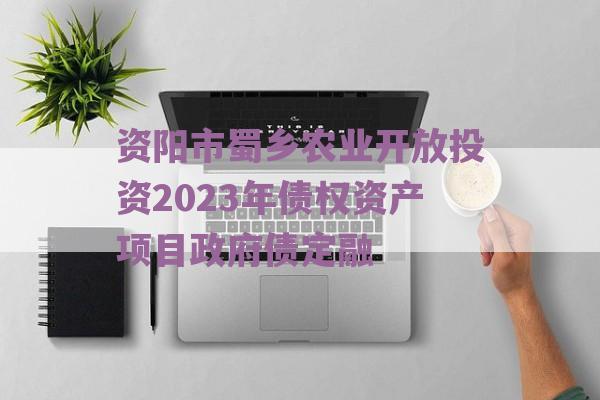 资阳市蜀乡农业开放投资2023年债权资产项目政府债定融