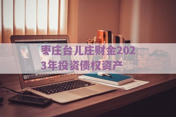 枣庄台儿庄财金2023年投资债权资产