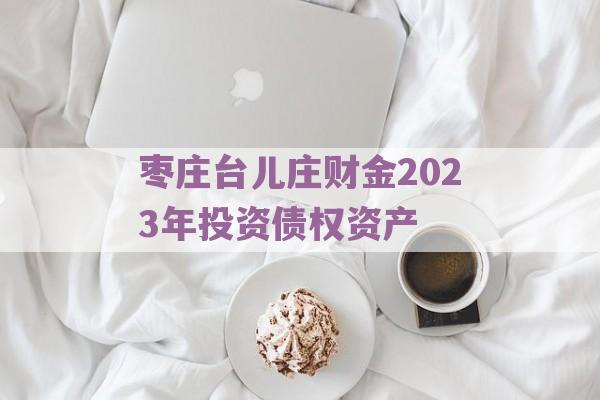 枣庄台儿庄财金2023年投资债权资产