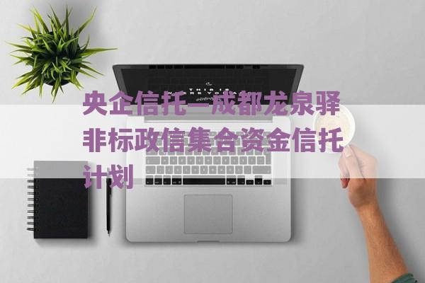 央企信托—成都龙泉驿非标政信集合资金信托计划