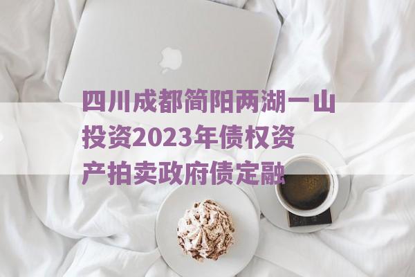 四川成都简阳两湖一山投资2023年债权资产拍卖政府债定融