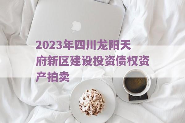 2023年四川龙阳天府新区建设投资债权资产拍卖