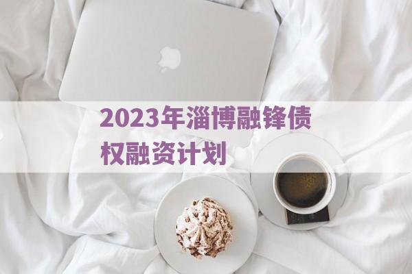 2023年淄博融锋债权融资计划