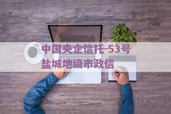 中国央企信托-53号盐城地级市政信