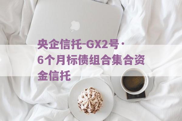 央企信托-GX2号·6个月标债组合集合资金信托