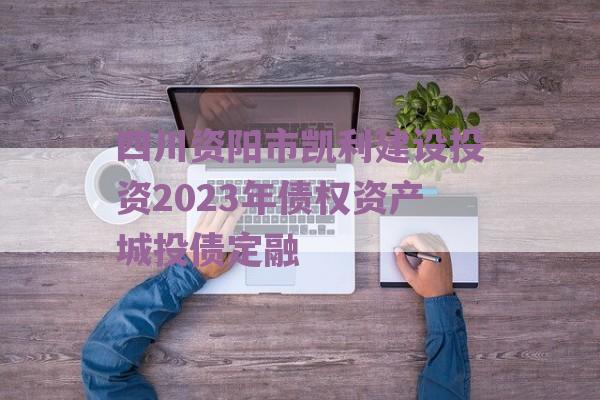 四川资阳市凯利建设投资2023年债权资产城投债定融