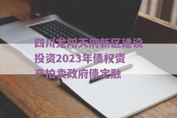 四川龙阳天府新区建设投资2023年债权资产拍卖政府债定融