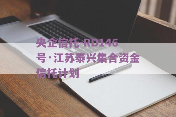 央企信托-RD146号·江苏泰兴集合资金信托计划