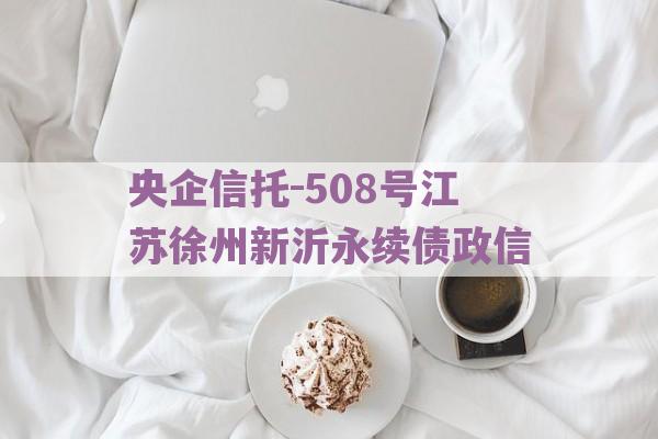 央企信托-508号江苏徐州新沂永续债政信