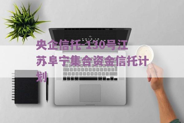 央企信托-130号江苏阜宁集合资金信托计划