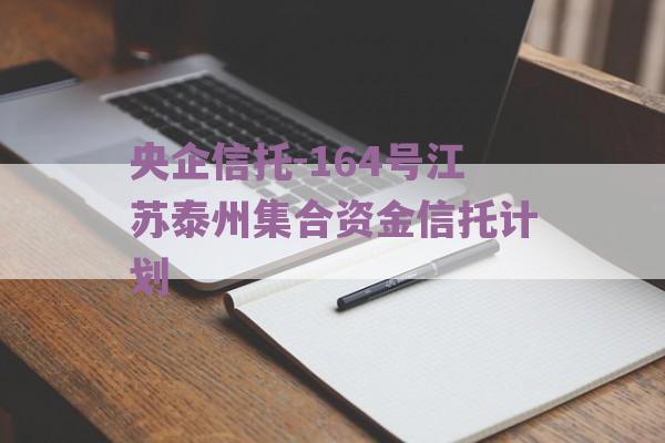 央企信托-164号江苏泰州集合资金信托计划