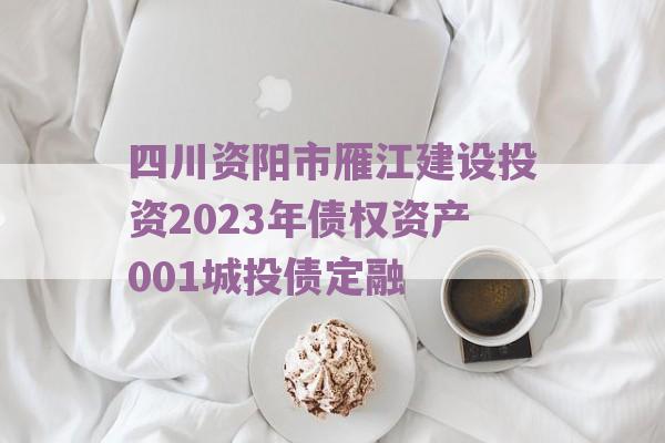 四川资阳市雁江建设投资2023年债权资产001城投债定融