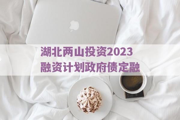 湖北两山投资2023融资计划政府债定融