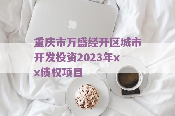 重庆市万盛经开区城市开发投资2023年xx债权项目