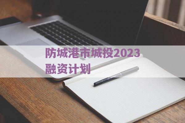 防城港市城投2023融资计划