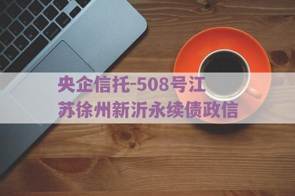 央企信托-508号江苏徐州新沂永续债政信