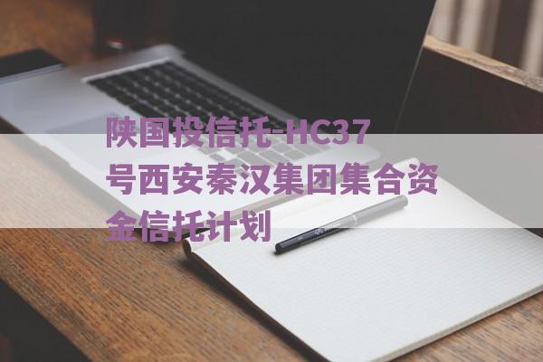 陕国投信托-HC37号西安秦汉集团集合资金信托计划