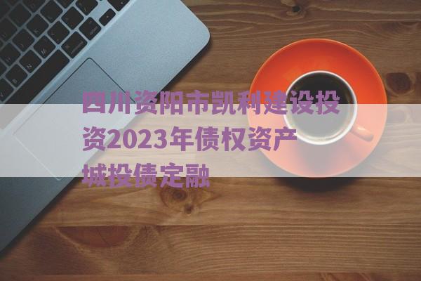 四川资阳市凯利建设投资2023年债权资产城投债定融