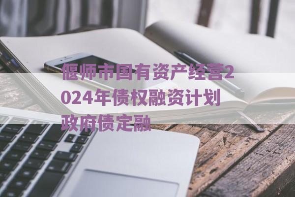 偃师市国有资产经营2024年债权融资计划政府债定融