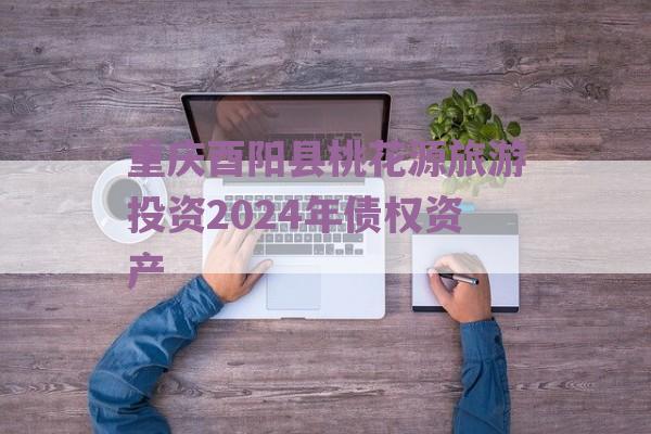 重庆酉阳县桃花源旅游投资2024年债权资产