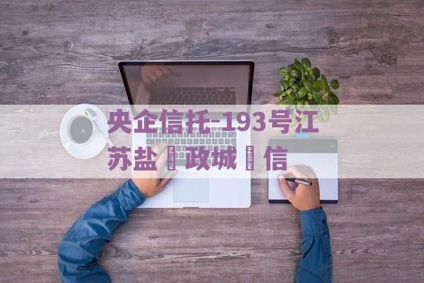 央企信托-193号江苏盐‮政城‬信