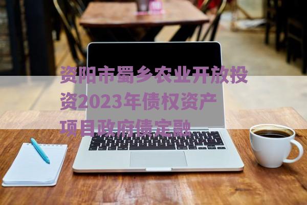 资阳市蜀乡农业开放投资2023年债权资产项目政府债定融