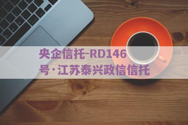 央企信托-RD146号·江苏泰兴政信信托