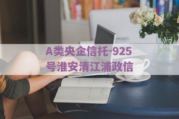 A类央企信托-925号淮安清江浦政信