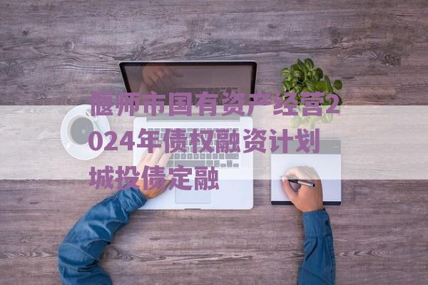 偃师市国有资产经营2024年债权融资计划城投债定融