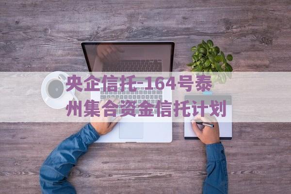 央企信托-164号泰州集合资金信托计划