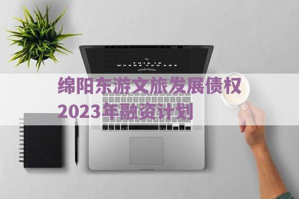 绵阳东游文旅发展债权2023年融资计划