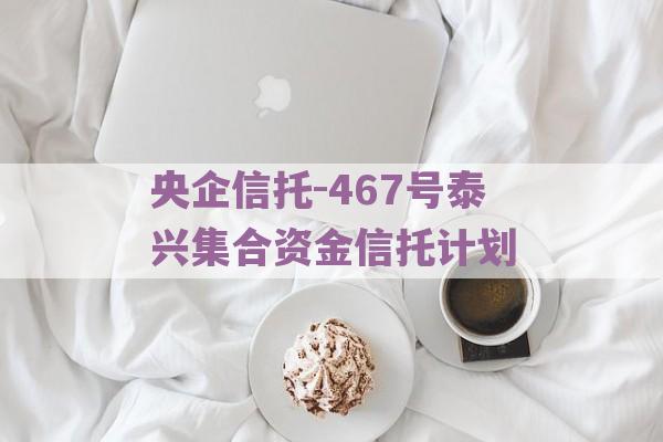 央企信托-467号泰兴集合资金信托计划