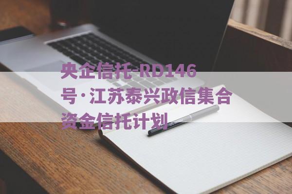 央企信托-RD146号·江苏泰兴政信集合资金信托计划