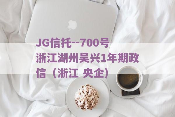 JG信托--700号浙江湖州吴兴1年期政信（浙江 央企）