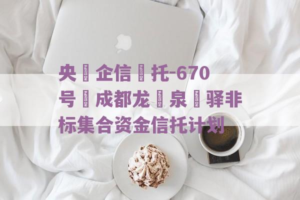 央‮企信‬托-670号‬成都龙‮泉‬驿非标集合资金信托计划