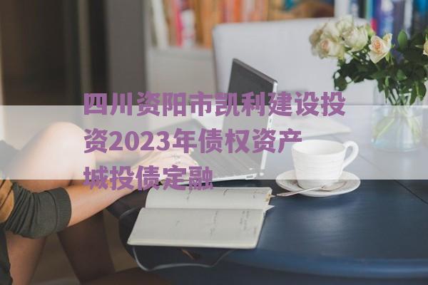 四川资阳市凯利建设投资2023年债权资产城投债定融