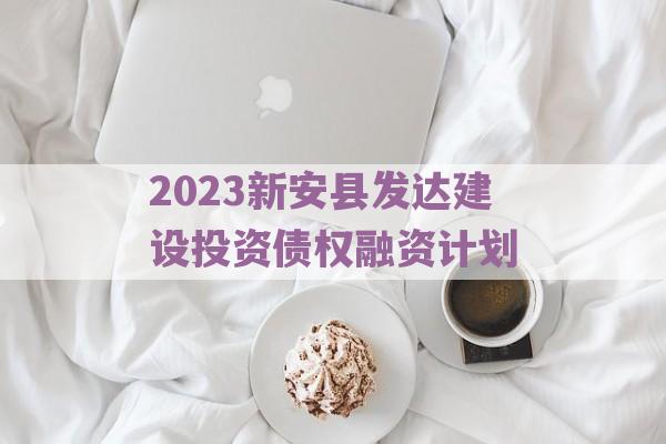 2023新安县发达建设投资债权融资计划