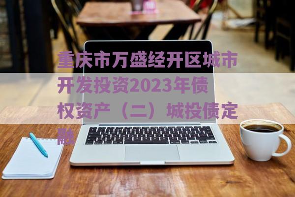 重庆市万盛经开区城市开发投资2023年债权资产（二）城投债定融