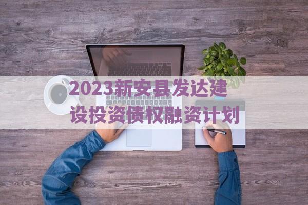 2023新安县发达建设投资债权融资计划
