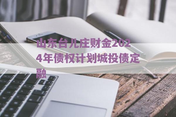 山东台儿庄财金2024年债权计划城投债定融