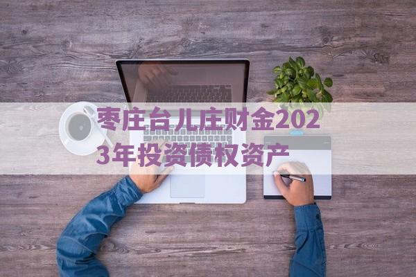 枣庄台儿庄财金2023年投资债权资产