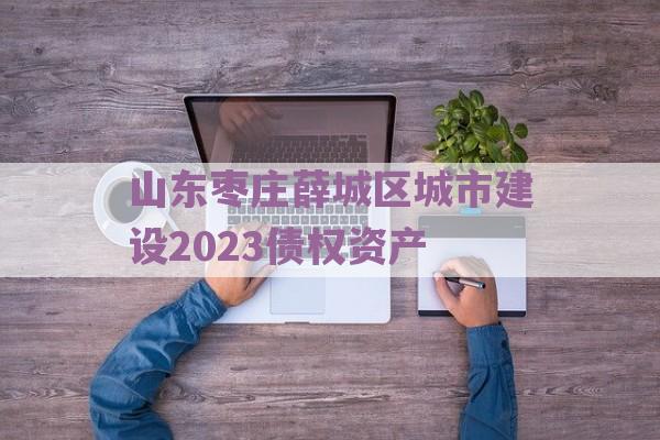 山东枣庄薛城区城市建设2023债权资产